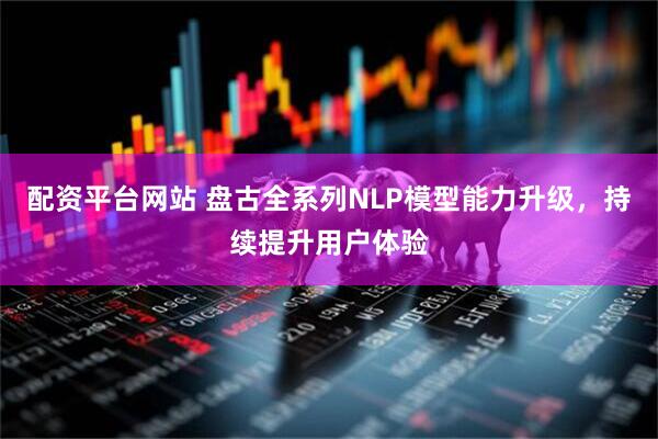 配资平台网站 盘古全系列NLP模型能力升级，持续提升用户体验