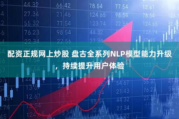 配资正规网上炒股 盘古全系列NLP模型能力升级，持续提升用户体验