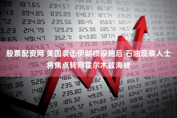 股票配资网 美国袭击伊朗核设施后 石油观察人士将焦点转向霍尔木兹海峡
