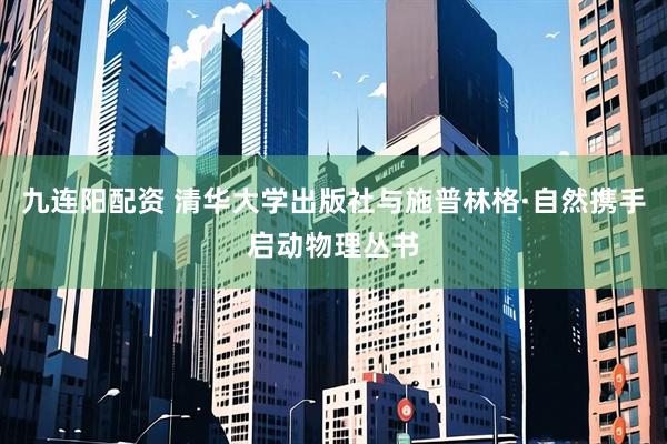 九连阳配资 清华大学出版社与施普林格·自然携手启动物理丛书