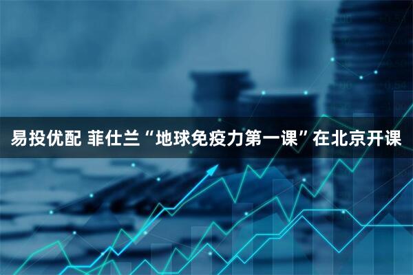 易投优配 菲仕兰“地球免疫力第一课”在北京开课