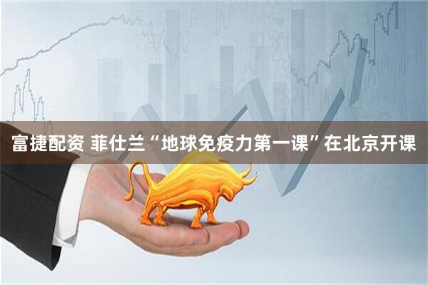 富捷配资 菲仕兰“地球免疫力第一课”在北京开课