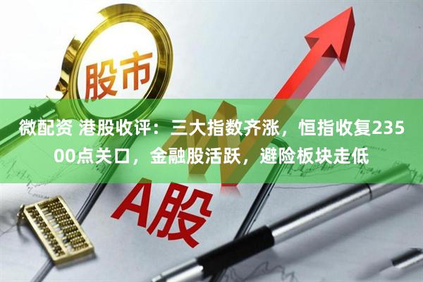 微配资 港股收评：三大指数齐涨，恒指收复23500点关口，金融股活跃，避险板块走低