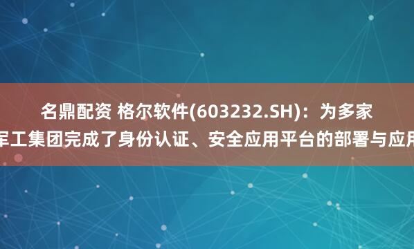 名鼎配资 格尔软件(603232.SH)：为多家军工集团完成了身份认证、安全应用平台的部署与应用