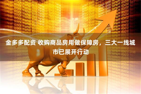 金多多配资 收购商品房用做保障房，三大一线城市已展开行动