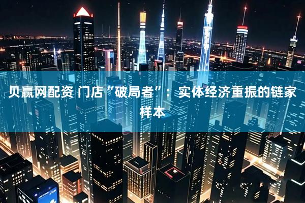 贝赢网配资 门店“破局者”：实体经济重振的链家样本