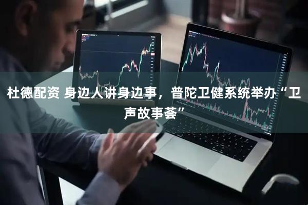 杜德配资 身边人讲身边事，普陀卫健系统举办“卫声故事荟”