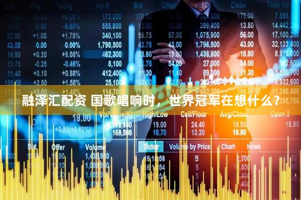 融泽汇配资 国歌唱响时，世界冠军在想什么？