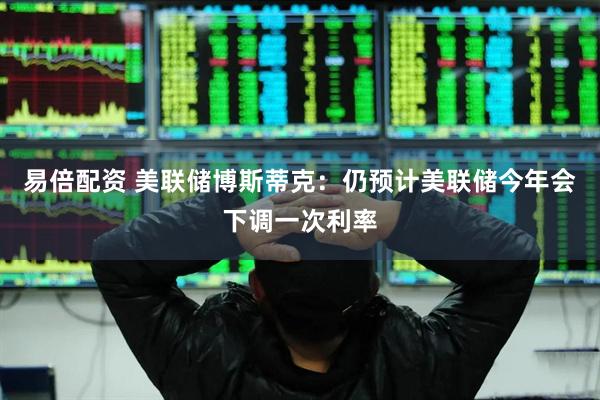 易倍配资 美联储博斯蒂克：仍预计美联储今年会下调一次利率