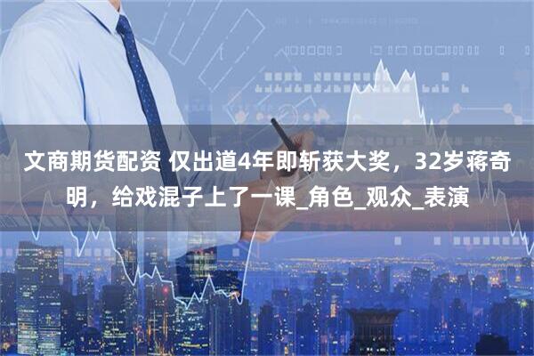 文商期货配资 仅出道4年即斩获大奖，32岁蒋奇明，给戏混子上了一课_角色_观众_表演