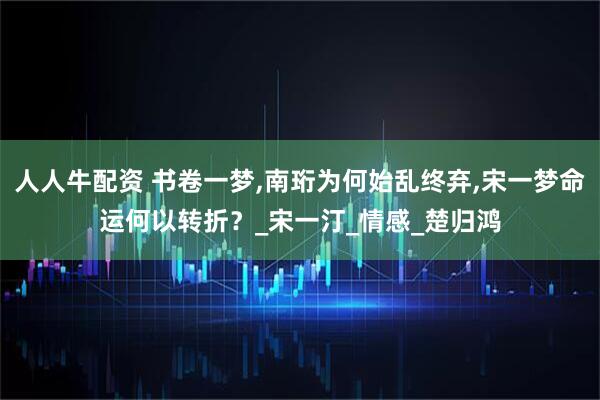 人人牛配资 书卷一梦,南珩为何始乱终弃,宋一梦命运何以转折？_宋一汀_情感_楚归鸿