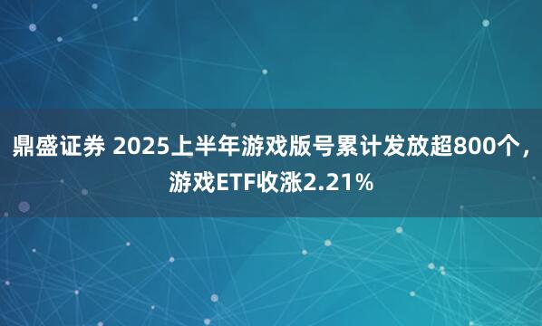 鼎盛证券 2025上半年游戏版号累计发放超800个，游戏ETF收涨2.21%