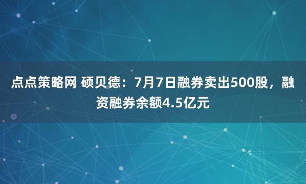点点策略网 硕贝德：7月7日融券卖出500股，融资融券余额4.5亿元