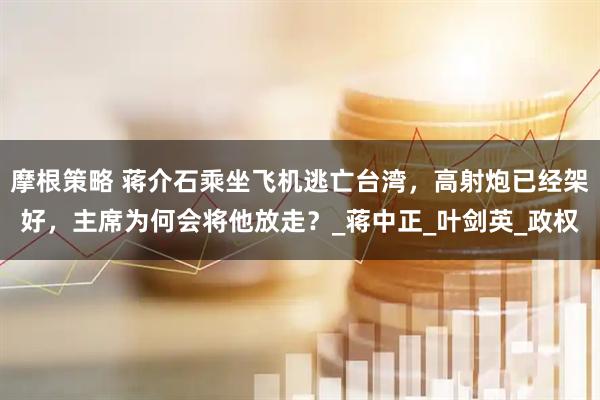 摩根策略 蒋介石乘坐飞机逃亡台湾，高射炮已经架好，主席为何会将他放走？_蒋中正_叶剑英_政权