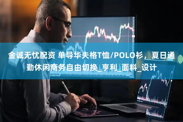 金诚无忧配资 单导华夫格T恤/POLO衫，夏日通勤休闲商务自由切换_亨利_面料_设计