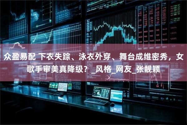 众盈易配 下衣失踪、泳衣外穿、舞台成维密秀，女歌手审美真降级？_风格_网友_张靓颖