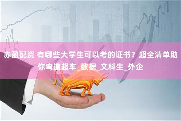 赤盈配资 有哪些大学生可以考的证书？超全清单助你弯道超车_数据_文科生_外企