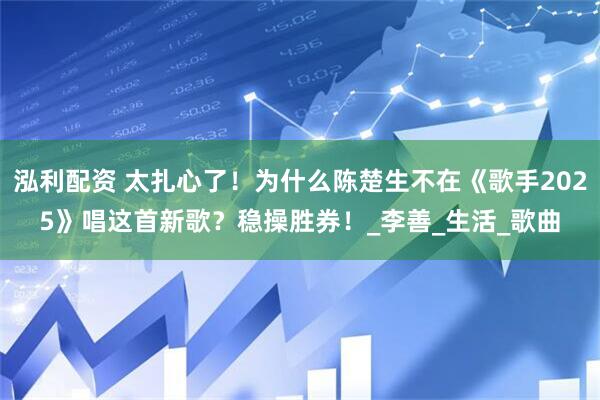 泓利配资 太扎心了！为什么陈楚生不在《歌手2025》唱这首新歌？稳操胜券！_李善_生活_歌曲