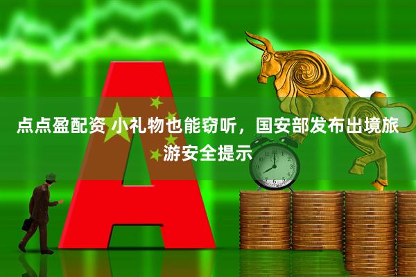 点点盈配资 小礼物也能窃听，国安部发布出境旅游安全提示