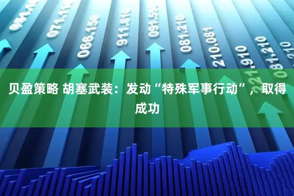 贝盈策略 胡塞武装：发动“特殊军事行动”，取得成功