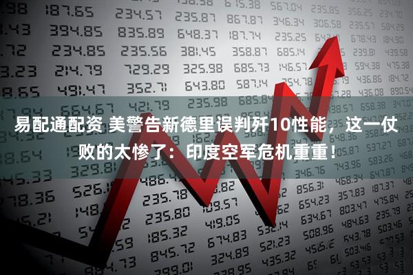 易配通配资 美警告新德里误判歼10性能,这一仗败的太惨了:印度空军危机重重!