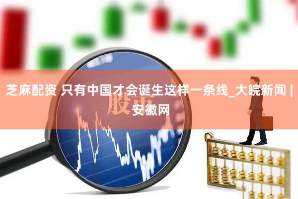 芝麻配资 只有中国才会诞生这样一条线_大皖新闻 | 安徽网
