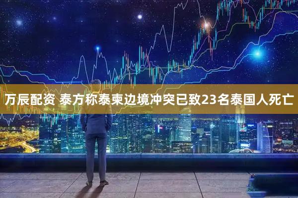 万辰配资 泰方称泰柬边境冲突已致23名泰国人死亡