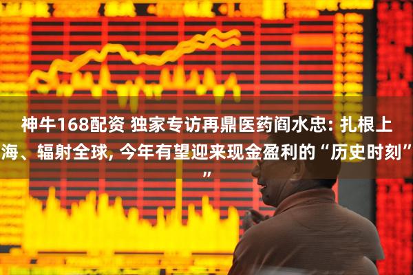 神牛168配资 独家专访再鼎医药阎水忠: 扎根上海、辐射全球, 今年有望迎来现金盈利的“历史时刻”