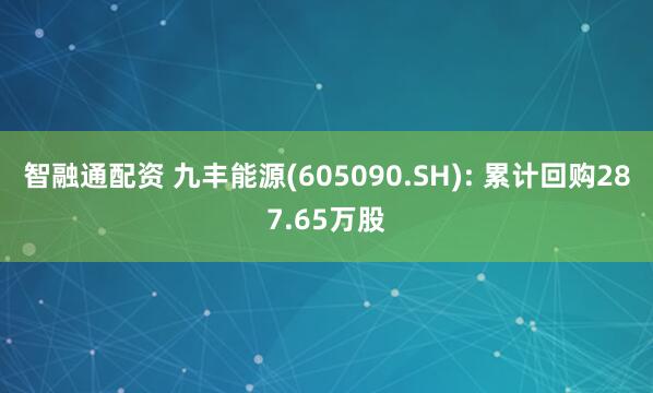 智融通配资 九丰能源(605090.SH): 累计回购287.65万股