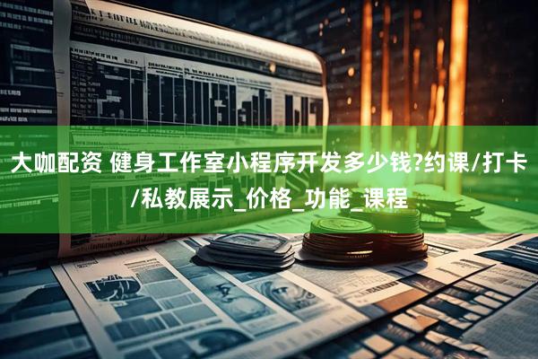 大咖配资 健身工作室小程序开发多少钱?约课/打卡/私教展示_价格_功能_课程