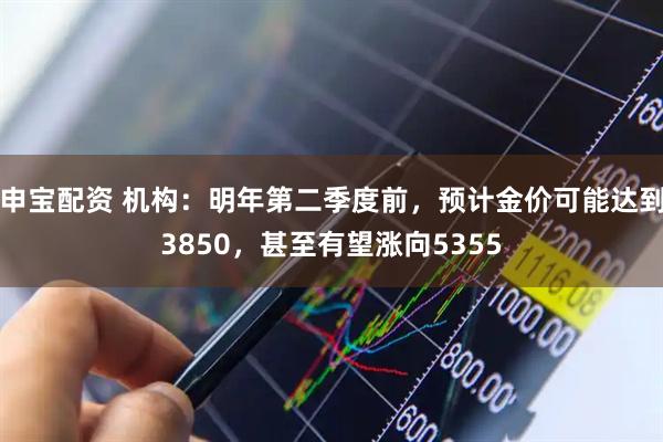 申宝配资 机构：明年第二季度前，预计金价可能达到3850，甚至有望涨向5355