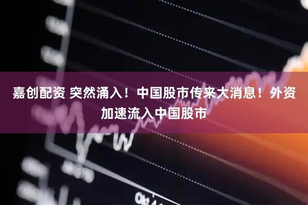 嘉创配资 突然涌入！中国股市传来大消息！外资加速流入中国股市