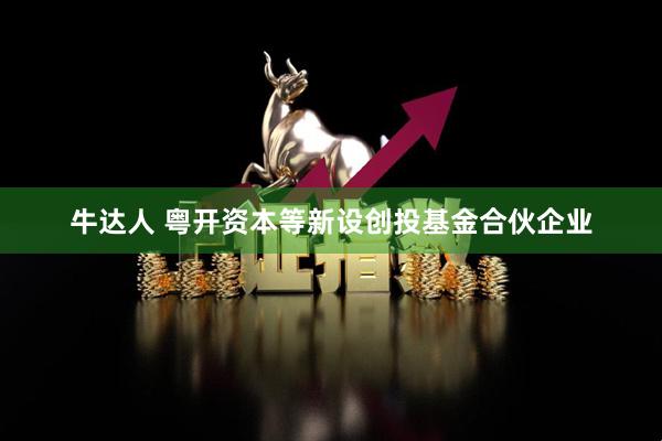 牛达人 粤开资本等新设创投基金合伙企业