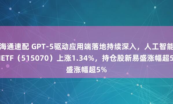 海通速配 GPT-5驱动应用端落地持续深入，人工智能AIETF（515070）上涨1.34%，持仓股新易盛涨幅超5%