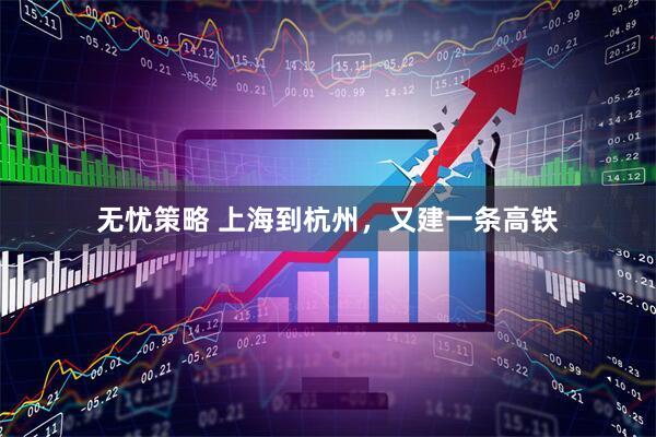 无忧策略 上海到杭州，又建一条高铁