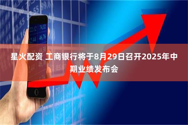 星火配资 工商银行将于8月29日召开2025年中期业绩发布会