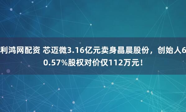 利鸿网配资 芯迈微3.16亿元卖身晶晨股份，创始人60.57%股权对价仅112万元！