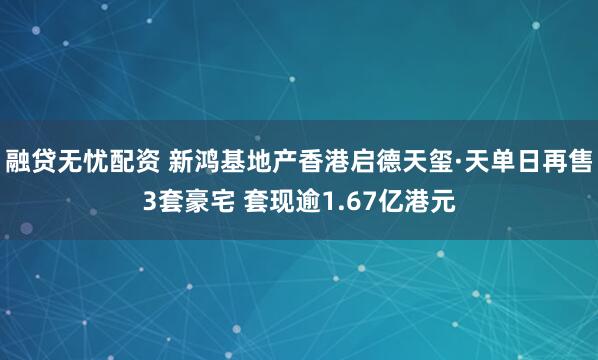 融贷无忧配资 新鸿基地产香港启德天玺·天单日再售3套豪宅 套现逾1.67亿港元