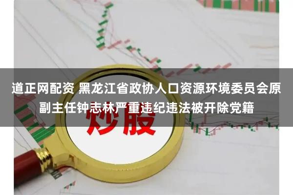 道正网配资 黑龙江省政协人口资源环境委员会原副主任钟志林严重违纪违法被开除党籍
