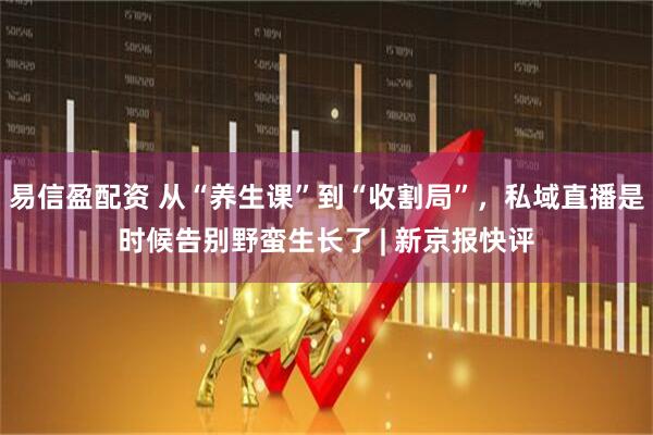 易信盈配资 从“养生课”到“收割局”，私域直播是时候告别野蛮生长了 | 新京报快评