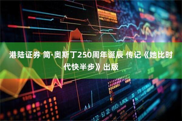 港陆证券 简·奥斯丁250周年诞辰 传记《她比时代快半步》出版