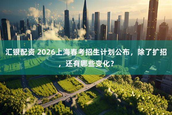 汇银配资 2026上海春考招生计划公布，除了扩招，还有哪些变化？