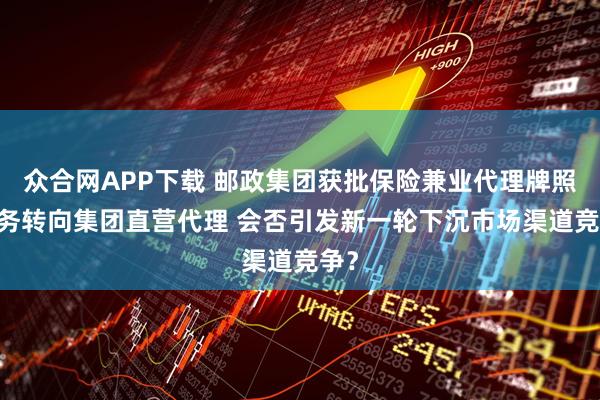 众合网APP下载 邮政集团获批保险兼业代理牌照 业务转向集团直营代理 会否引发新一轮下沉市场渠道竞争?