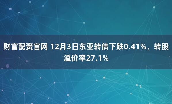 财富配资官网 12月3日东亚转债下跌0.41%，转股溢价率27.1%
