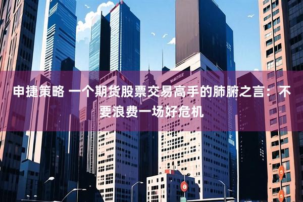 申捷策略 一个期货股票交易高手的肺腑之言:不要浪费一场好危机