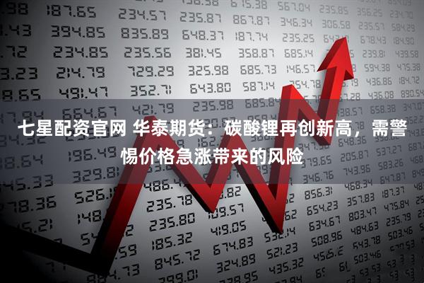 七星配资官网 华泰期货:碳酸锂再创新高,需警惕价格急涨带来的风险