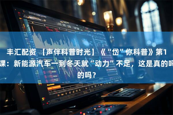 丰汇配资 【声伴科普时光】《“岱”你科普》第15课：新能源汽车一到冬天就“动力”不足，这是真的吗？