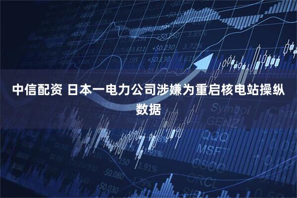 中信配资 日本一电力公司涉嫌为重启核电站操纵数据