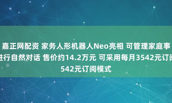 嘉正网配资 家务人形机器人Neo亮相 可管理家庭事务、进行自然对话 售价约14.2万元 可采用每月3542元订阅模式
