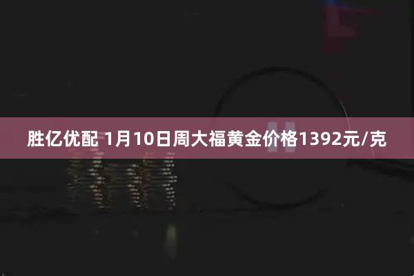 胜亿优配 1月10日周大福黄金价格1392元/克